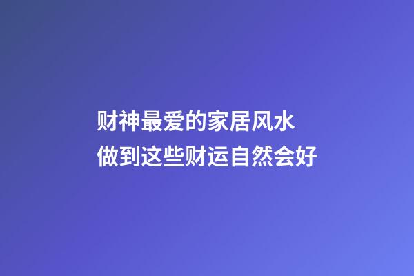 财神最爱的家居风水 做到这些财运自然会好